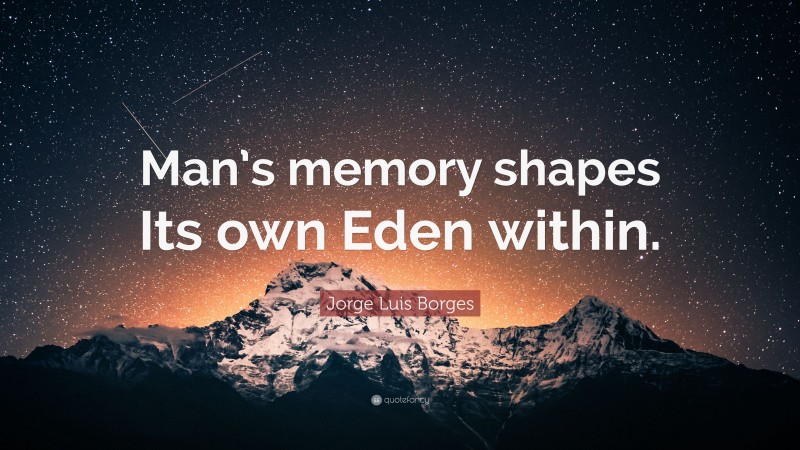 Jorge Luis Borges Quote: “Man’s memory shapes Its own Eden within.”