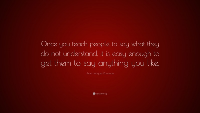 Jean-Jacques Rousseau Quote: “Once you teach people to say what they do not understand, it is easy enough to get them to say anything you like.”