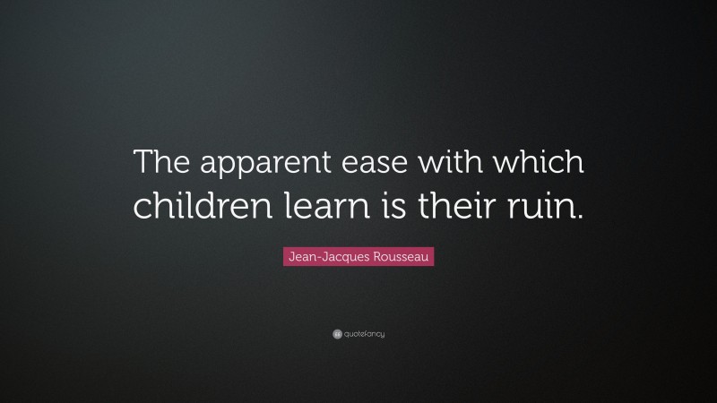 Jean-Jacques Rousseau Quote: “The apparent ease with which children learn is their ruin.”