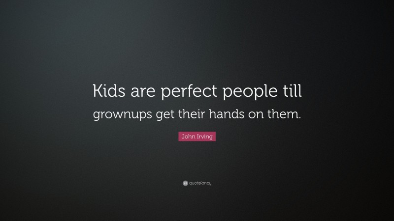 John Irving Quote: “Kids are perfect people till grownups get their hands on them.”
