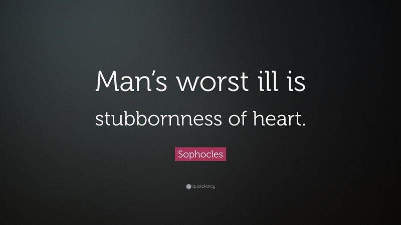 Sophocles Quote: “Man’s worst ill is stubbornness of heart.”