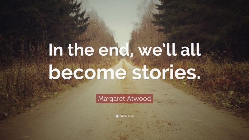 Margaret Atwood Quote: “In the end, we’ll all become stories.”