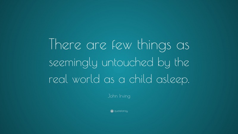 John Irving Quote: “There are few things as seemingly untouched by the real world as a child asleep.”
