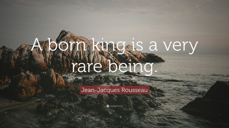 Jean-Jacques Rousseau Quote: “A born king is a very rare being.”
