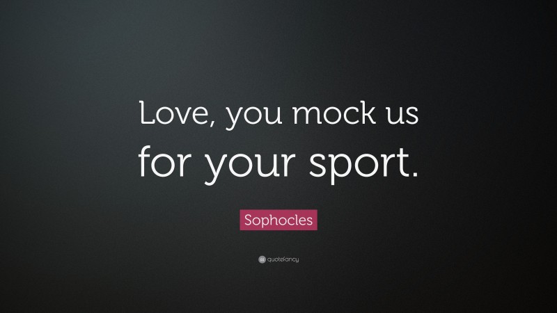 Sophocles Quote: “Love, you mock us for your sport.”
