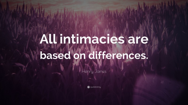 Henry James Quote: “All intimacies are based on differences.”