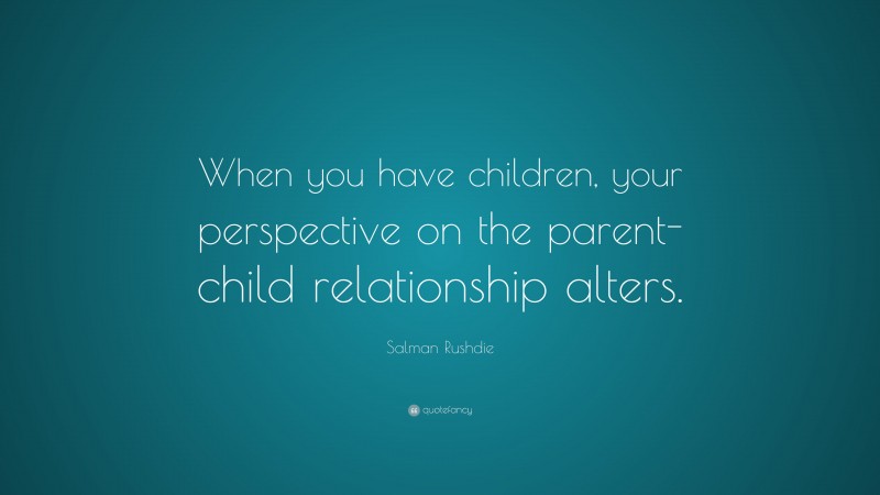 Salman Rushdie Quote: “When you have children, your perspective on the parent-child relationship alters.”