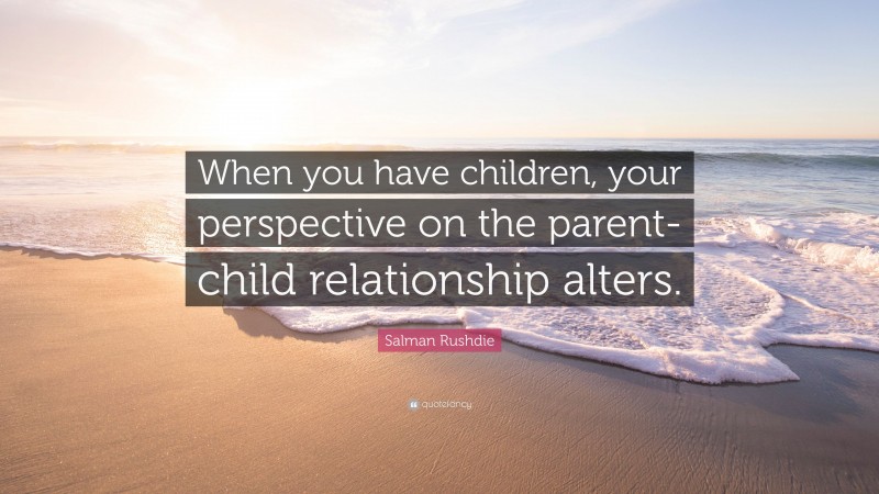Salman Rushdie Quote: “When you have children, your perspective on the parent-child relationship alters.”