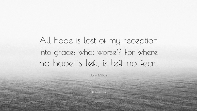 John Milton Quote: “All hope is lost of my reception into grace; what worse? For where no hope is left, is left no fear.”