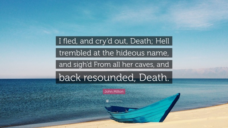 John Milton Quote: “I fled, and cry’d out, Death; Hell trembled at the hideous name, and sigh’d From all her caves, and back resounded, Death.”