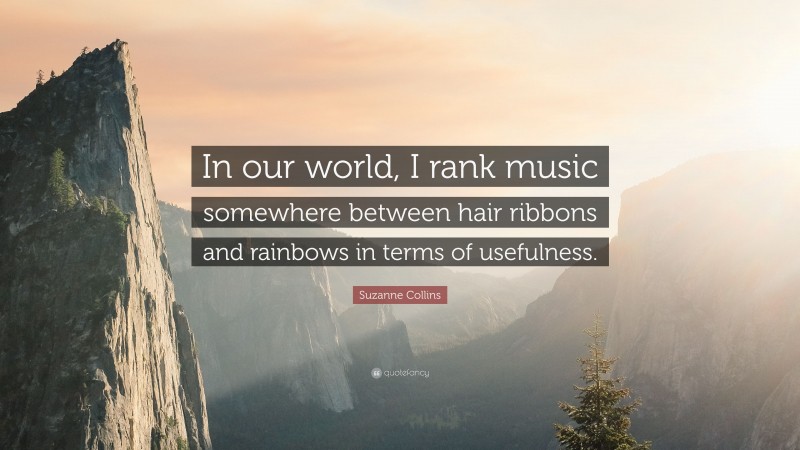Suzanne Collins Quote: “In our world, I rank music somewhere between hair ribbons and rainbows in terms of usefulness.”