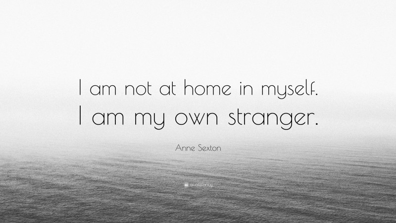 Anne Sexton Quote: “I am not at home in myself. I am my own stranger.”