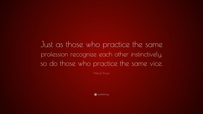 Marcel Proust Quote: “Just as those who practice the same profession recognize each other instinctively, so do those who practice the same vice.”
