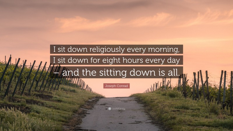 Joseph Conrad Quote: “I sit down religiously every morning, I sit down for eight hours every day – and the sitting down is all.”
