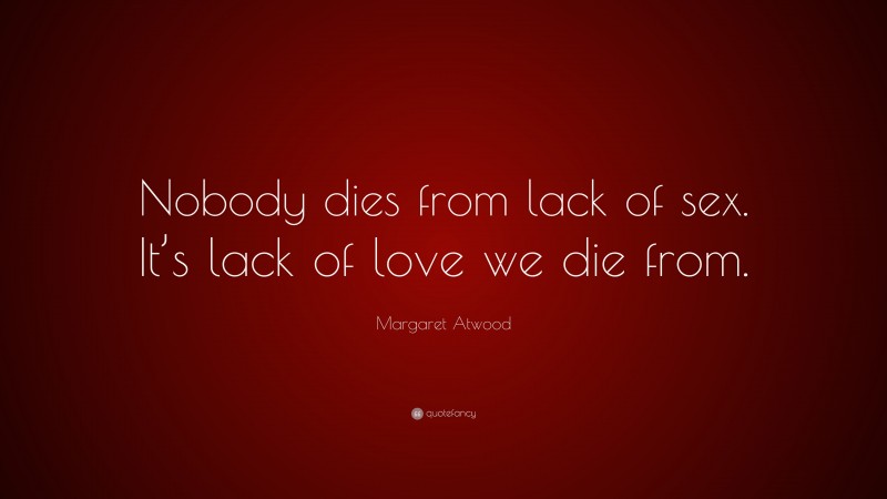Margaret Atwood Quote: “Nobody dies from lack of sex. It’s lack of love we die from.”