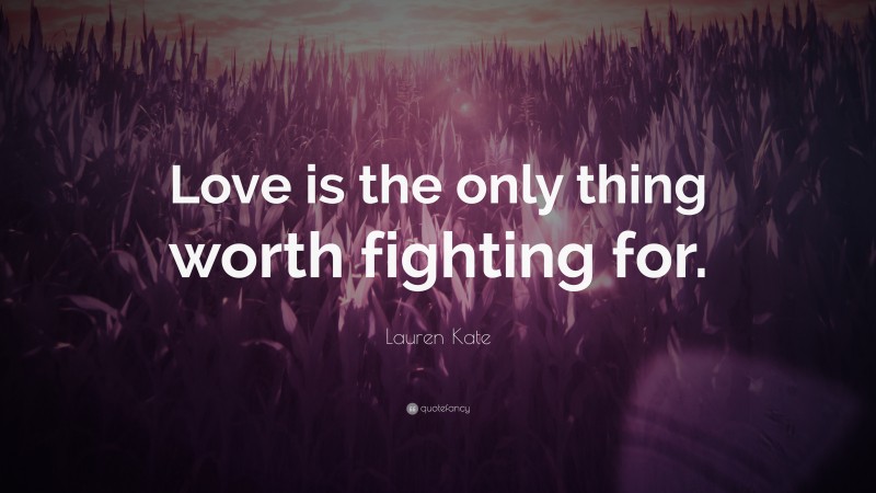 Lauren Kate Quote: “Love is the only thing worth fighting for.”