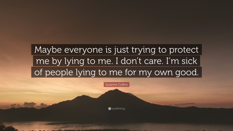 Suzanne Collins Quote: “Maybe everyone is just trying to protect me by lying to me. I don’t care. I’m sick of people lying to me for my own good.”