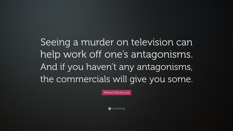 Alfred Hitchcock Quote: “Seeing a murder on television can help work off one’s antagonisms. And if you haven’t any antagonisms, the commercials will give you some.”