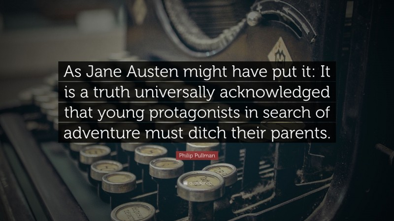 Philip Pullman Quote: “As Jane Austen might have put it: It is a truth universally acknowledged that young protagonists in search of adventure must ditch their parents.”