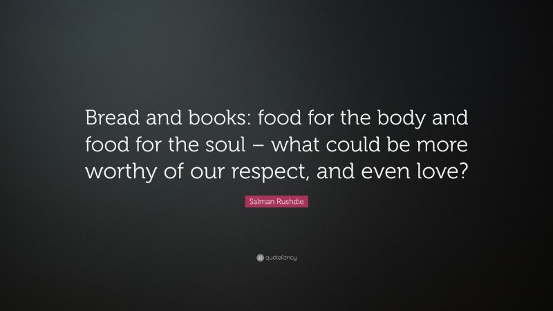 Salman Rushdie Quote: “Bread and books: food for the body and food for the soul – what could be more worthy of our respect, and even love?”