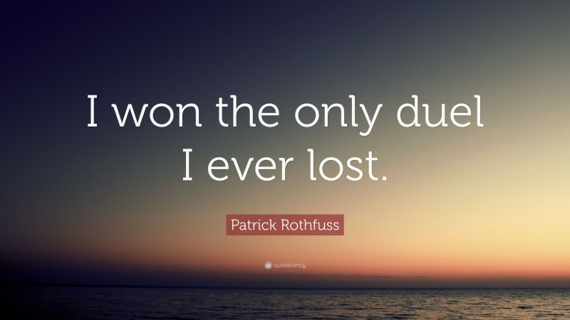 Patrick Rothfuss Quote: “I won the only duel I ever lost.”