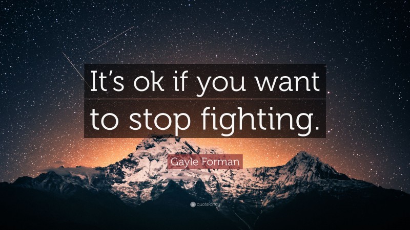 Gayle Forman Quote: “It’s ok if you want to stop fighting.”