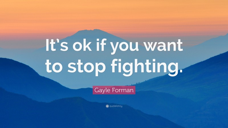 Gayle Forman Quote: “It’s ok if you want to stop fighting.”