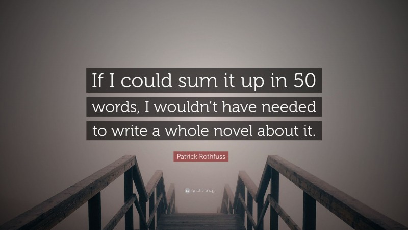 Patrick Rothfuss Quote: “If I could sum it up in 50 words, I wouldn’t have needed to write a whole novel about it.”