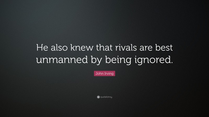 John Irving Quote: “He also knew that rivals are best unmanned by being ignored.”
