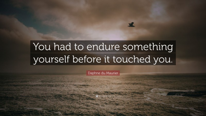 Daphne du Maurier Quote: “You had to endure something yourself before it touched you.”