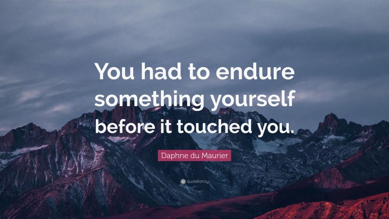 Daphne du Maurier Quote: “You had to endure something yourself before it touched you.”