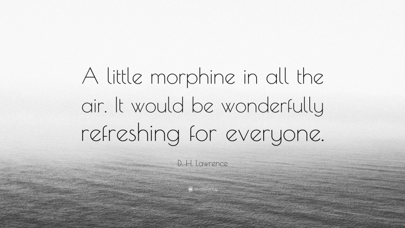 D. H. Lawrence Quote: “A little morphine in all the air. It would be wonderfully refreshing for everyone.”