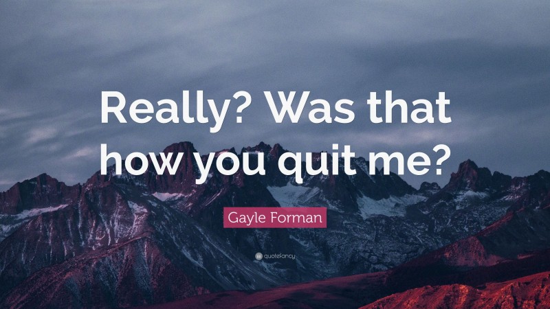 Gayle Forman Quote: “Really? Was that how you quit me?”