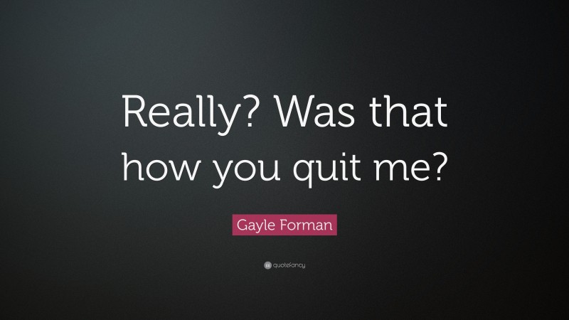 Gayle Forman Quote: “Really? Was that how you quit me?”