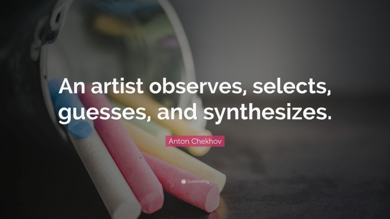 Anton Chekhov Quote: “An artist observes, selects, guesses, and synthesizes.”