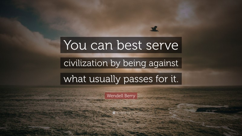Wendell Berry Quote: “You can best serve civilization by being against what usually passes for it.”