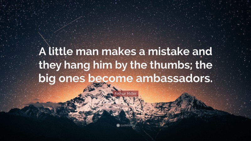 Arthur Miller Quote: “A little man makes a mistake and they hang him by the thumbs; the big ones become ambassadors.”