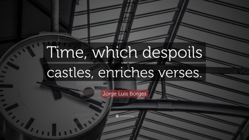 Jorge Luis Borges Quote: “Time, which despoils castles, enriches verses.”