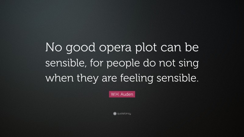 W.H. Auden Quote: “No good opera plot can be sensible, for people do not sing when they are feeling sensible.”