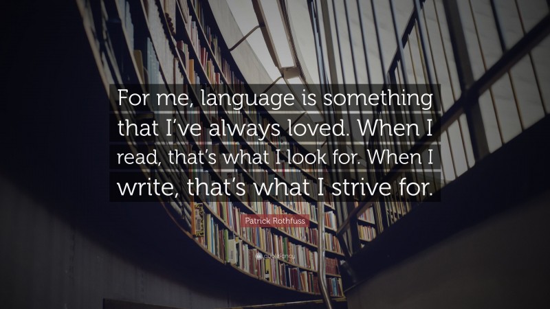 Patrick Rothfuss Quote: “For me, language is something that I’ve always loved. When I read, that’s what I look for. When I write, that’s what I strive for.”