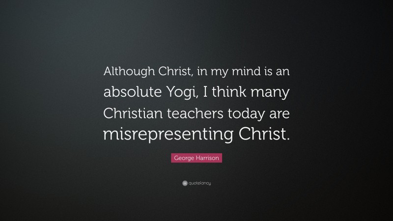 George Harrison Quote: “Although Christ, in my mind is an absolute Yogi, I think many Christian teachers today are misrepresenting Christ.”