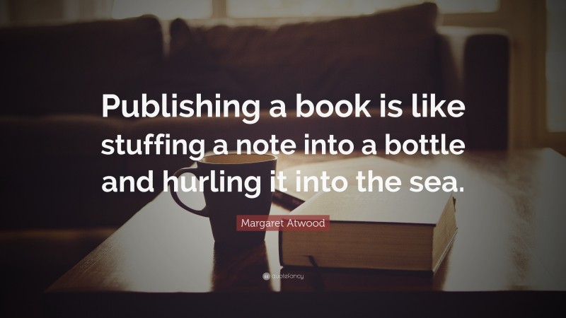 Margaret Atwood Quote: “Publishing a book is like stuffing a note into a bottle and hurling it into the sea.”