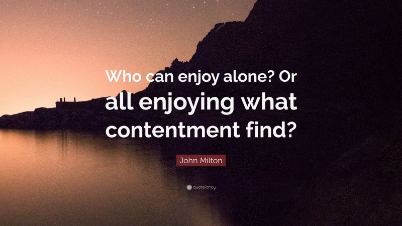 John Milton Quote: “Who can enjoy alone? Or all enjoying what contentment find?”