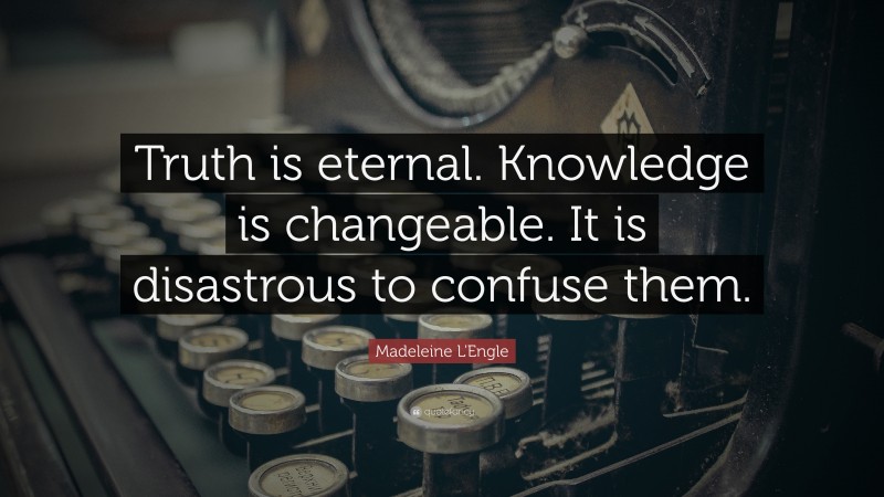 Madeleine L'Engle Quote: “Truth is eternal. Knowledge is changeable. It is disastrous to confuse them.”