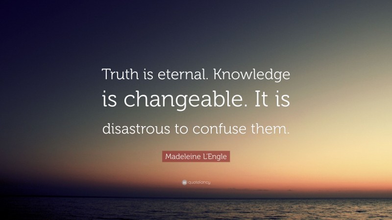 Madeleine L'Engle Quote: “Truth is eternal. Knowledge is changeable. It is disastrous to confuse them.”
