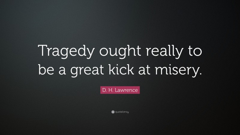 D. H. Lawrence Quote: “Tragedy ought really to be a great kick at misery.”