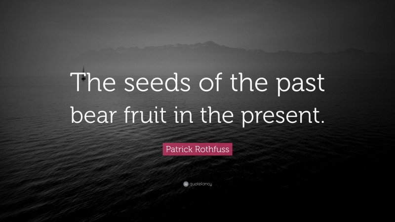 Patrick Rothfuss Quote: “The seeds of the past bear fruit in the present.”