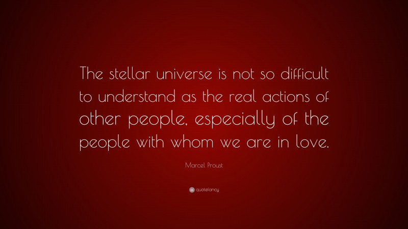 Marcel Proust Quote: “The stellar universe is not so difficult to understand as the real actions of other people, especially of the people with whom we are in love.”