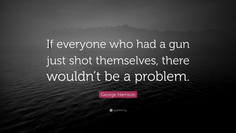 George Harrison Quote: “If everyone who had a gun just shot themselves, there wouldn’t be a problem.”