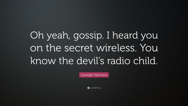 George Harrison Quote: “Oh yeah, gossip. I heard you on the secret wireless. You know the devil’s radio child.”